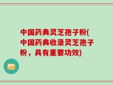中国药典灵芝孢子粉(中国药典收录灵芝孢子粉，具有重要功效)