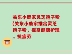 关东小鹿家灵芝孢子粉(关东小鹿家推出灵芝孢子粉，提高健康护理，抗疲劳