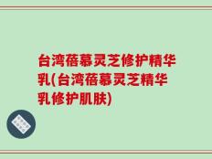 台湾蓓慕灵芝修护精华乳(台湾蓓慕灵芝精华乳修护肌肤)