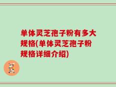 单体灵芝孢子粉有多大规格(单体灵芝孢子粉规格详细介绍)