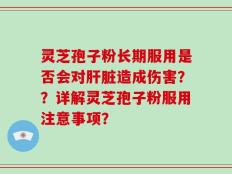 灵芝孢子粉长期服用是否会对肝脏造成伤害？？详解灵芝孢子粉服用注意事项？