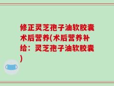 修正灵芝孢子油软胶囊术后营养(术后营养补给：灵芝孢子油软胶囊)
