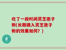 吃了一段时间灵芝孢子粉(长期摄入灵芝孢子粉的效果如何？)