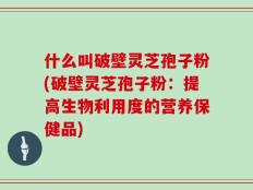 什么叫破壁灵芝孢子粉(破壁灵芝孢子粉：提高生物利用度的营养保健品)