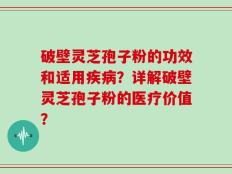 破壁灵芝孢子粉的功效和适用疾病？详解破壁灵芝孢子粉的医疗价值？