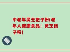 中老年灵芝孢子粉(老年人健康食品：灵芝孢子粉)