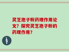 灵芝孢子粉药理作用论文？探究灵芝孢子粉的药理作用？
