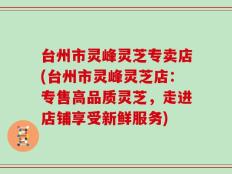 台州市灵峰灵芝专卖店(台州市灵峰灵芝店：专售高品质灵芝，走进店铺享受新鲜服务)