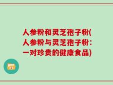 人参粉和灵芝孢子粉(人参粉与灵芝孢子粉：一对珍贵的健康食品)