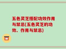 五色灵芝搭配功效作用与禁忌(五色灵芝的功效、作用与禁忌)
