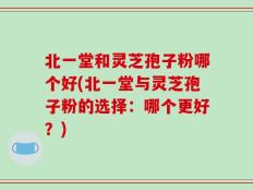 北一堂和灵芝孢子粉哪个好(北一堂与灵芝孢子粉的选择：哪个更好？)