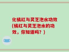 化橘红与灵芝泡水功效(橘红与灵芝泡水的功效，你知道吗？)