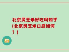 北京灵芝米好吃吗知乎(北京灵芝米口感如何？)