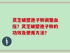 灵芝破壁孢子粉调整血压？灵芝破壁孢子粉的功效及使用方法？