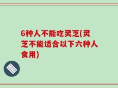 6种人不能吃灵芝(灵芝不能适合以下六种人食用)