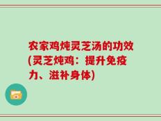 农家鸡炖灵芝汤的功效(灵芝炖鸡：提升免疫力、滋补身体)