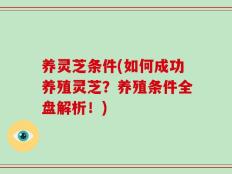 养灵芝条件(如何成功养殖灵芝？养殖条件全盘解析！)