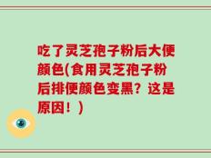 吃了灵芝孢子粉后大便颜色(食用灵芝孢子粉后排便颜色变黑？这是原因！)