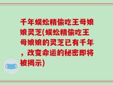 千年蜈蚣精偷吃王母娘娘灵芝(蜈蚣精偷吃王母娘娘的灵芝已有千年，改变命运的秘密即将被揭示)