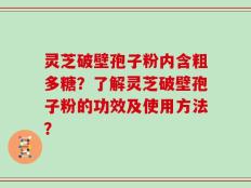 灵芝破壁孢子粉内含粗多糖？了解灵芝破壁孢子粉的功效及使用方法？