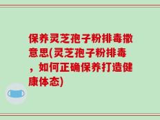 保养灵芝孢子粉排毒撒意思(灵芝孢子粉排毒，如何正确保养打造健康体态)