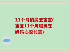 11个月的灵芝宝宝(宝宝11个月服灵芝，妈妈心安如意)