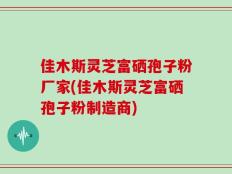 佳木斯灵芝富硒孢子粉厂家(佳木斯灵芝富硒孢子粉制造商)