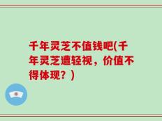 千年灵芝不值钱吧(千年灵芝遭轻视，价值不得体现？)