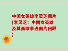 中国女英雄李灵芝图片(李灵芝：中国女英雄及其勇敢事迹图片回顾)
