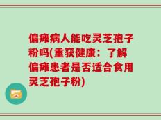 偏瘫病人能吃灵芝孢子粉吗(重获健康：了解偏瘫患者是否适合食用灵芝孢子粉)