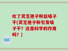 吃了灵芝孢子粉后嗓子干(灵芝孢子粉引发嗓子干？这是科学的作用吗？)