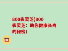 800彩灵芝(800彩灵芝：助你健康长寿的秘密)