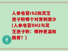 人参皂苷rh2和灵芝孢子粉哪个对胃刺激少(人参皂苷RH2与灵芝孢子粉：哪种更温和肠胃？)