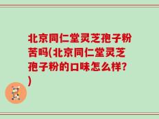北京同仁堂灵芝孢子粉苦吗(北京同仁堂灵芝孢子粉的口味怎么样？)