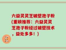 六益灵灵芝破壁孢子粉(重磅推荐：六益灵灵芝孢子粉经过破壁技术，益处多多！)