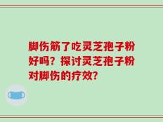 脚伤筋了吃灵芝孢子粉好吗？探讨灵芝孢子粉对脚伤的疗效？