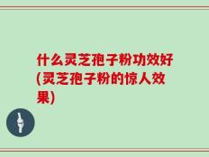 什么灵芝孢子粉功效好(灵芝孢子粉的惊人效果)