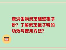 康洪生物灵芝破壁孢子粉？了解灵芝孢子粉的功效与使用方法？