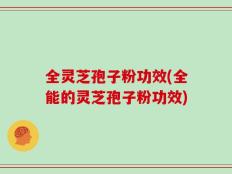 全灵芝孢子粉功效(全能的灵芝孢子粉功效)
