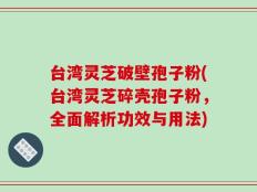 台湾灵芝破壁孢子粉(台湾灵芝碎壳孢子粉，全面解析功效与用法)