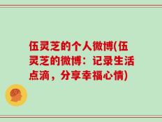 伍灵芝的个人微博(伍灵芝的微博：记录生活点滴，分享幸福心情)