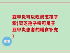 亚甲炎可以吃灵芝孢子粉(灵芝孢子粉可用于亚甲炎患者的膳食补充)
