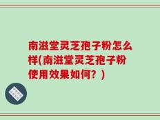 南滋堂灵芝孢子粉怎么样(南滋堂灵芝孢子粉使用效果如何？)