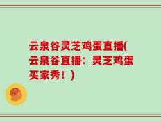 云泉谷灵芝鸡蛋直播(云泉谷直播：灵芝鸡蛋买家秀！)