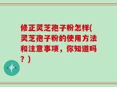 修正灵芝孢子粉怎样(灵芝孢子粉的使用方法和注意事项，你知道吗？)