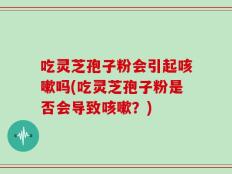吃灵芝孢子粉会引起咳嗽吗(吃灵芝孢子粉是否会导致咳嗽？)