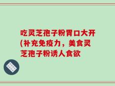 吃灵芝孢子粉胃口大开(补充免疫力，美食灵芝孢子粉诱人食欲