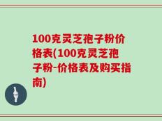 100克灵芝孢子粉价格表(100克灵芝孢子粉-价格表及购买指南)