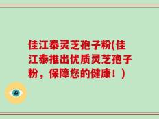佳江泰灵芝孢子粉(佳江泰推出优质灵芝孢子粉，保障您的健康！)