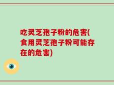 吃灵芝孢子粉的危害(食用灵芝孢子粉可能存在的危害)